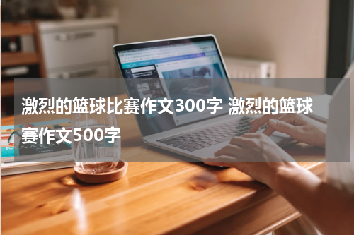 激烈的篮球比赛作文300字 激烈的篮球赛作文500字