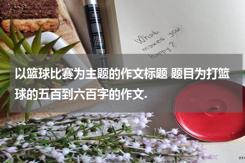 以篮球比赛为主题的作文标题 题目为打篮球的五百到六百字的作文.