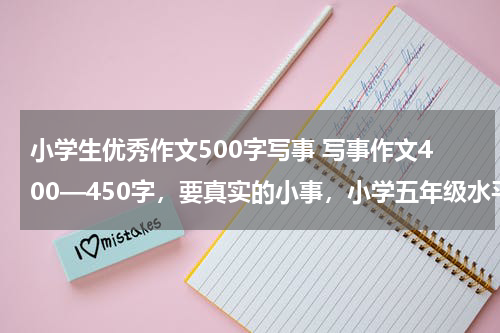 小学生优秀作文500字写事 写事作文400—450字，要真实的小事，小学五年级水平