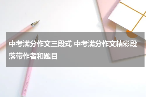 中考满分作文三段式 中考满分作文精彩段落带作者和题目