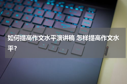如何提高作文水平演讲稿 怎样提高作文水平？
