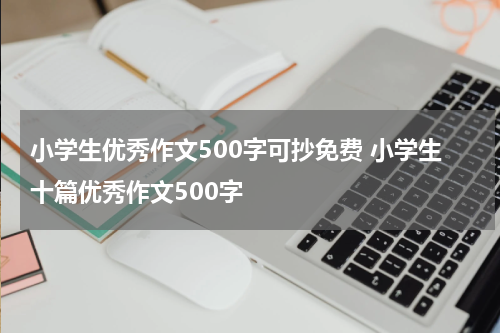 小学生优秀作文500字可抄免费 小学生十篇优秀作文500字