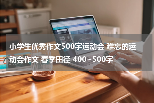 小学生优秀作文500字运动会 难忘的运动会作文 春季田径 400~500字