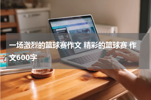 一场激烈的篮球赛作文 精彩的篮球赛 作文600字