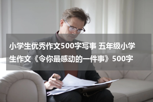 小学生优秀作文500字写事 五年级小学生作文《令你最感动的一件事》500字
