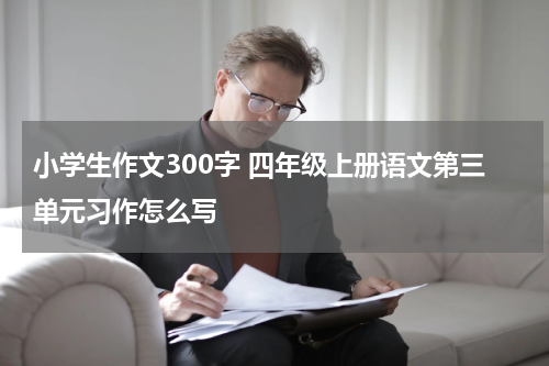 小学生作文300字 四年级上册语文第三单元习作怎么写