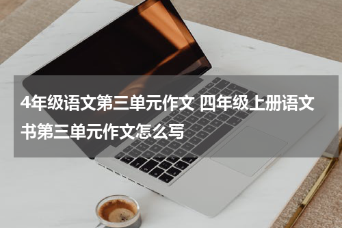 4年级语文第三单元作文 四年级上册语文书第三单元作文怎么写
