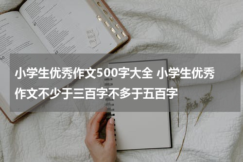 小学生优秀作文500字大全 小学生优秀作文不少于三百字不多于五百字