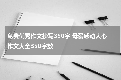 免费优秀作文抄写350字 母爱感动人心作文大全350字数