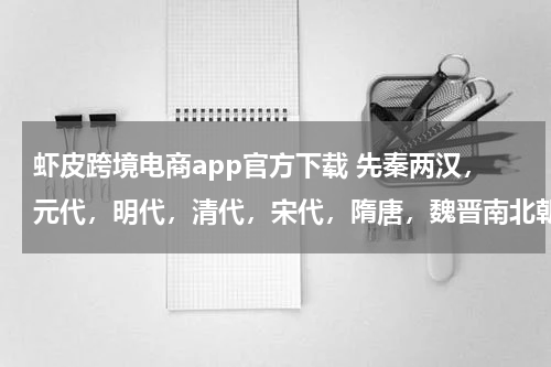 虾皮跨境电商app官方下载 先秦两汉，元代，明代，清代，宋代，隋唐，魏晋南北朝，按朝代先后排序？