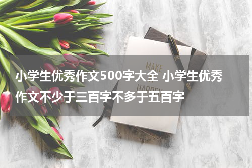 小学生优秀作文500字大全 小学生优秀作文不少于三百字不多于五百字
