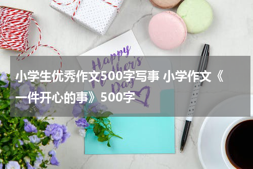 小学生优秀作文500字写事 小学作文《一件开心的事》500字