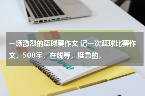 一场激烈的篮球赛作文 记一次篮球比赛作文，500字，在线等，挺急的。