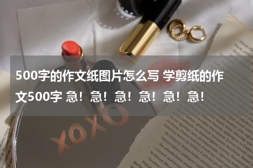 500字的作文纸图片怎么写 学剪纸的作文500字 急！急！急！急！急！急！