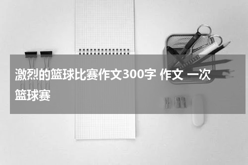 激烈的篮球比赛作文300字 作文 一次篮球赛