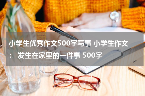 小学生优秀作文500字写事 小学生作文： 发生在家里的一件事 500字