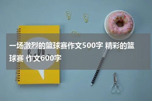 一场激烈的篮球赛作文500字 精彩的篮球赛 作文600字