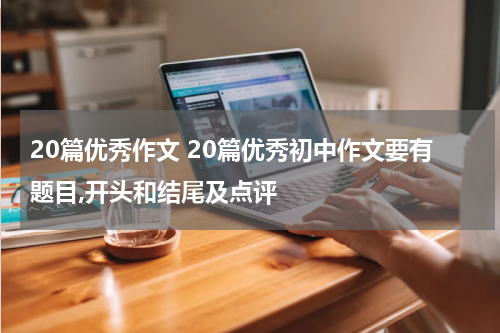 20篇优秀作文 20篇优秀初中作文要有题目,开头和结尾及点评