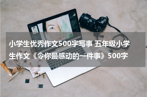 小学生优秀作文500字写事 五年级小学生作文《令你最感动的一件事》500字
