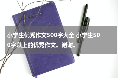 小学生优秀作文500字大全 小学生500字以上的优秀作文。谢谢。