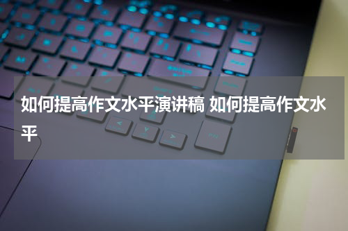 如何提高作文水平演讲稿 如何提高作文水平