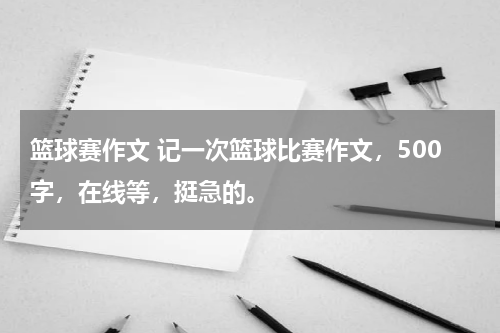 篮球赛作文 记一次篮球比赛作文，500字，在线等，挺急的。