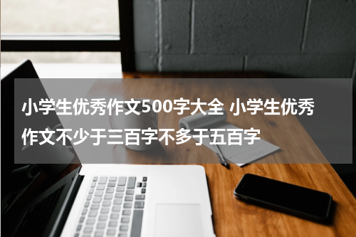小学生优秀作文500字大全 小学生优秀作文不少于三百字不多于五百字