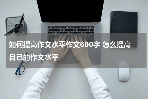 如何提高作文水平作文600字 怎么提高自己的作文水平
