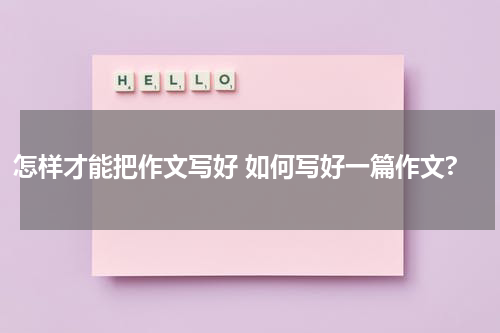 怎样才能把作文写好 如何写好一篇作文?