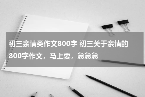 初三亲情类作文800字 初三关于亲情的800字作文，马上要，急急急
