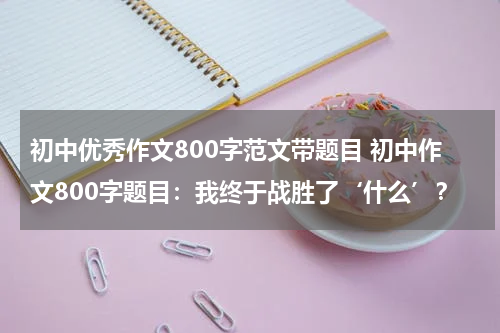 初中优秀作文800字范文带题目 初中作文800字题目：我终于战胜了‘什么’？