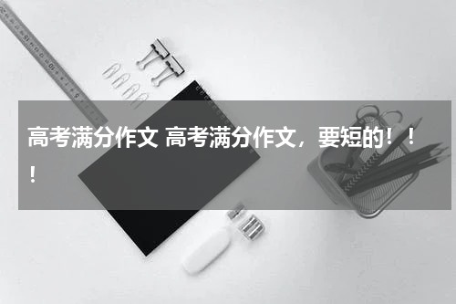 高考满分作文 高考满分作文，要短的！！！