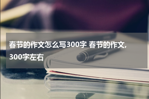 春节的作文怎么写300字 春节的作文,300字左右