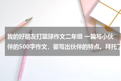 我的好朋友打篮球作文二年级 一篇写小伙伴的500字作文，要写出伙伴的特点。拜托了 急