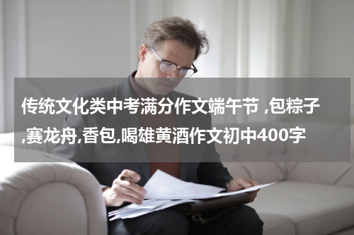 传统文化类中考满分作文端午节 ,包粽子,赛龙舟,香包,喝雄黄酒作文初中400字