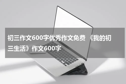 初三作文600字优秀作文免费 《我的初三生活》作文600字