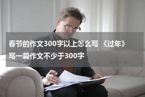 春节的作文300字以上怎么写 《过年》写一篇作文不少于300字