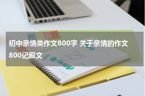 初中亲情类作文800字 关于亲情的作文800记叙文
