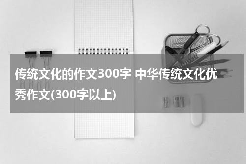 传统文化的作文300字 中华传统文化优秀作文(300字以上)