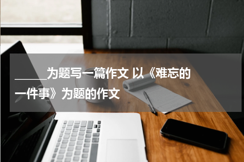 ______为题写一篇作文 以《难忘的一件事》为题的作文
