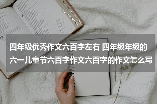 四年级优秀作文六百字左右 四年级年级的六一儿童节六百字作文六百字的作文怎么写
