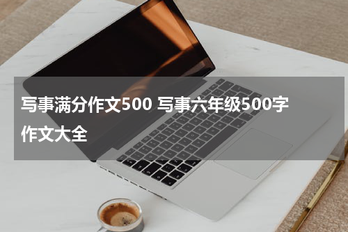 写事满分作文500 写事六年级500字作文大全