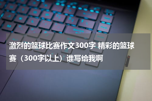 激烈的篮球比赛作文300字 精彩的篮球赛（300字以上）谁写给我啊