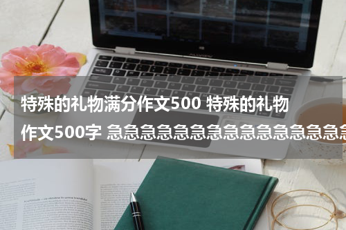 特殊的礼物满分作文500 特殊的礼物 作文500字 急急急急急急急急急急急急急急急急急急急急急急急急急急