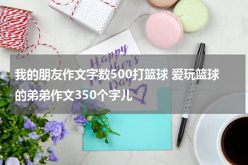 我的朋友作文字数500打篮球 爱玩篮球的弟弟作文350个字儿