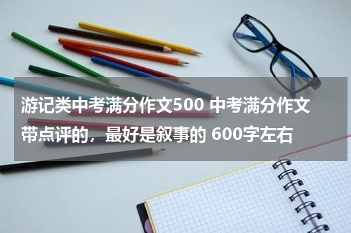 游记类中考满分作文500 中考满分作文带点评的，最好是叙事的 600字左右