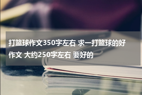 打篮球作文350字左右 求一打篮球的好作文 大约250字左右 要好的