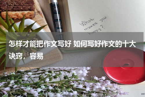 怎样才能把作文写好 如何写好作文的十大诀窍，容易