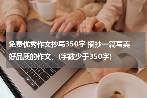 免费优秀作文抄写350字 摘抄一篇写美好品质的作文。(字数少于350字)