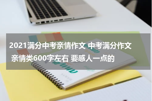 2021满分中考亲情作文 中考满分作文 亲情类600字左右 要感人一点的